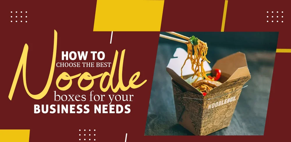 how to choose the best noodle boxes for your business needs